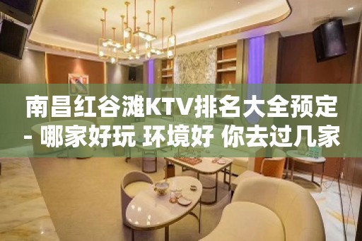 南昌红谷滩KTV排名大全预定- 哪家好玩 环境好 你去过几家