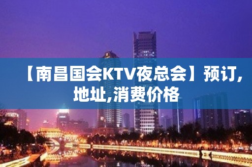 【南昌国会KTV夜总会】预订,地址,消费价格