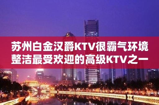 苏州白金汉爵KTV很霸气环境整洁最受欢迎的高级KTV之一