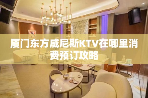 厦门东方威尼斯KTV在哪里消费预订攻略