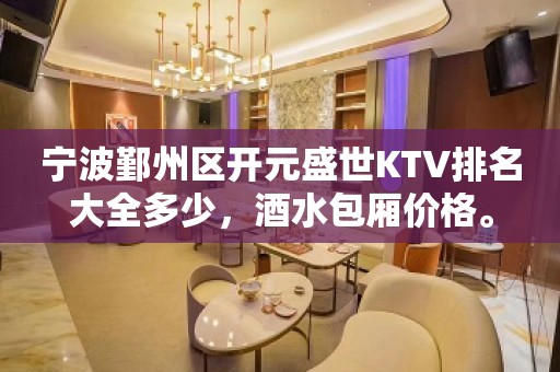 宁波鄞州区开元盛世KTV排名大全多少，酒水包厢价格。