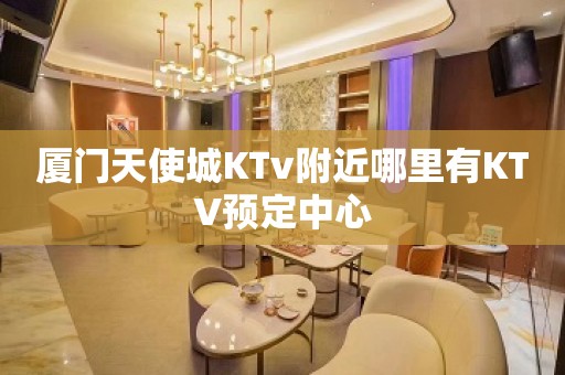 厦门天使城KTv附近哪里有KTV预定中心