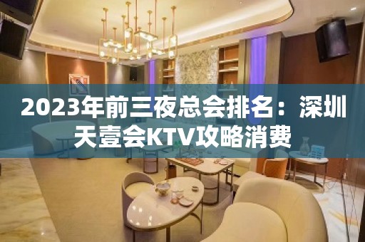 2023年前三夜总会排名：深圳天壹会KTV攻略消费