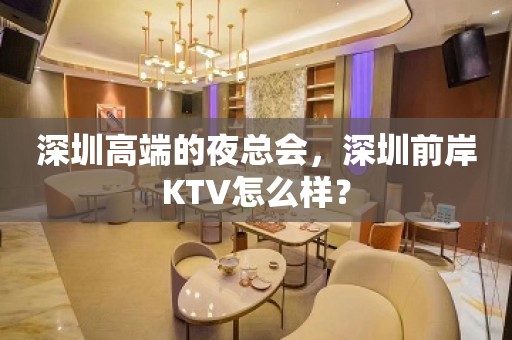 深圳高端的夜总会，深圳前岸KTV怎么样？