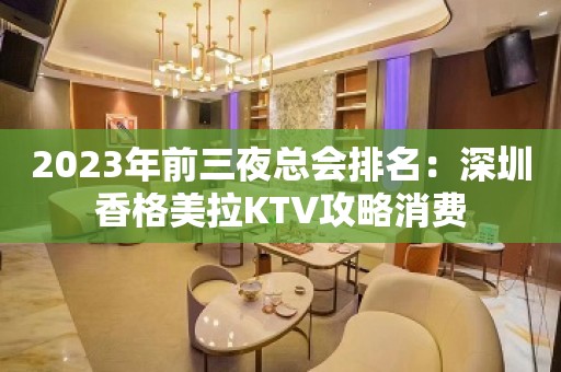 2023年前三夜总会排名：深圳香格美拉KTV攻略消费