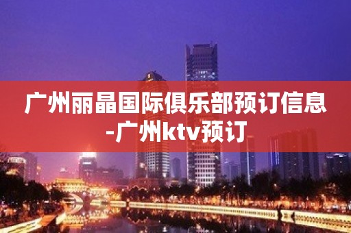 广州丽晶国际俱乐部预订信息-广州ktv预订