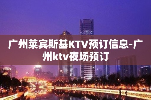 广州莱宾斯基KTV预订信息-广州ktv夜场预订