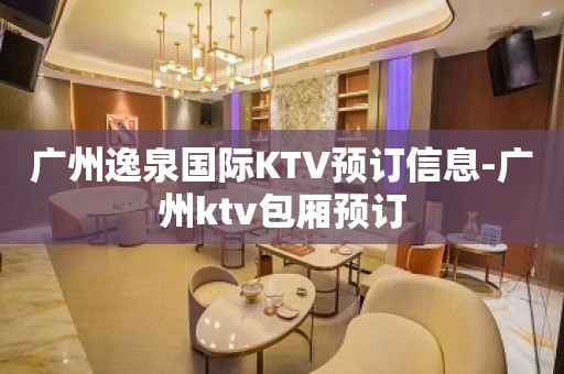 广州逸泉国际KTV预订信息-广州ktv包厢预订