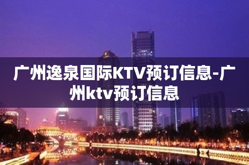 广州逸泉国际KTV预订信息-广州ktv预订信息