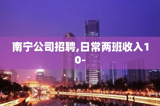 南宁公司招聘,日常两班收入10-