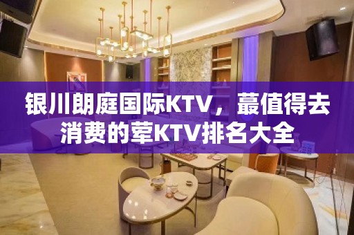 银川朗庭国际KTV，蕞值得去消费的荤KTV排名大全