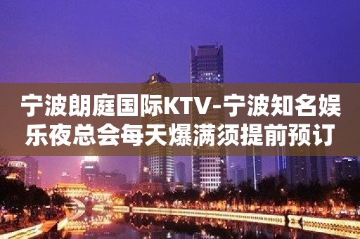 宁波朗庭国际KTV-宁波知名娱乐夜总会每天爆满须提前预订