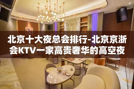 北京十大夜总会排行-北京京浙会KTV一家高贵奢华的高空夜总会