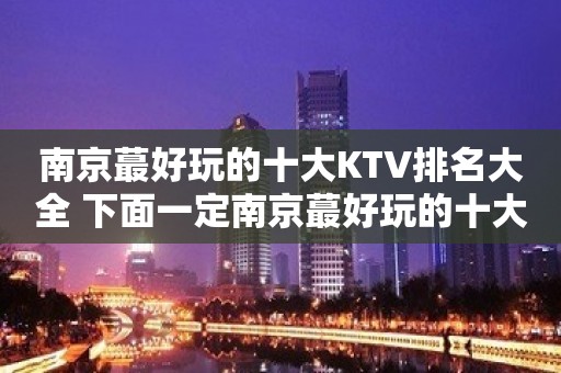 南京蕞好玩的十大KTV排名大全 下面一定南京蕞好玩的十大商务让你满意