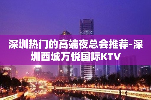 深圳热门的高端夜总会推荐-深圳西城万悦国际KTV