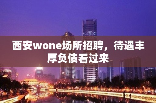 西安wone场所招聘，待遇丰厚负债看过来