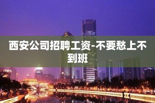 西安公司招聘工资-不要愁上不到班