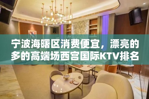 宁波海曙区消费便宜，漂亮的多的高端场西宫国际KTV排名大全。