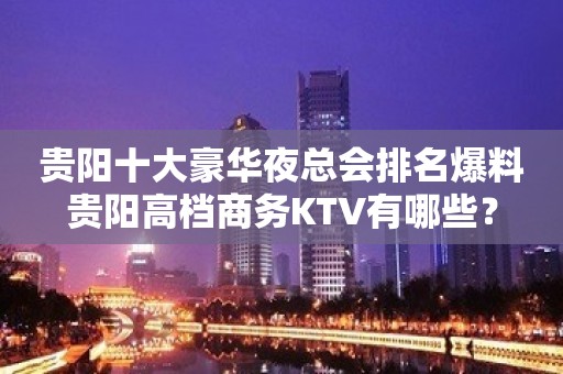 贵阳十大豪华夜总会排名爆料贵阳高档商务KTV有哪些？