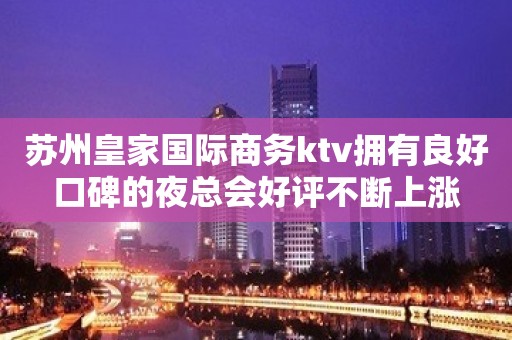 苏州皇家国际商务ktv拥有良好口碑的夜总会好评不断上涨