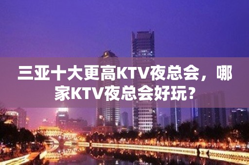 三亚十大更高KTV夜总会，哪家KTV夜总会好玩？