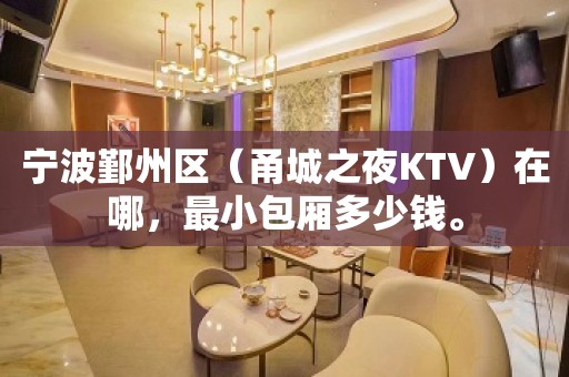 宁波鄞州区（甬城之夜KTV）在哪，最小包厢多少钱。