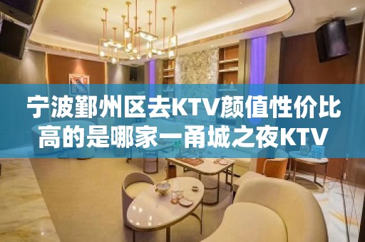 宁波鄞州区去KTV颜值性价比高的是哪家一甬城之夜KTV