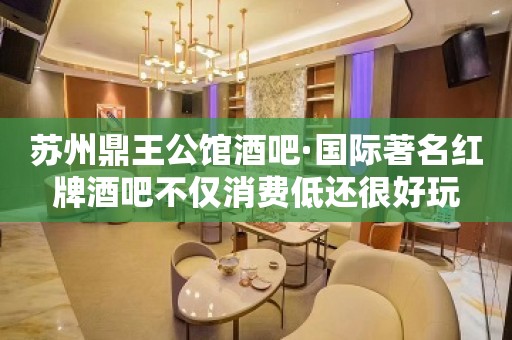 苏州鼎王公馆酒吧·国际著名红牌酒吧不仅消费低还很好玩