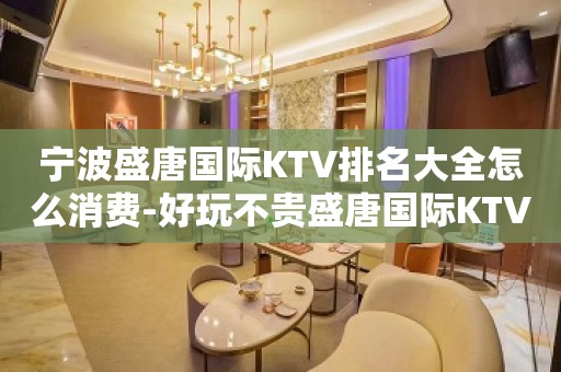 宁波盛唐国际KTV排名大全怎么消费-好玩不贵盛唐国际KTV。