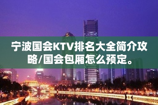 宁波国会KTV排名大全简介攻略/国会包厢怎么预定。