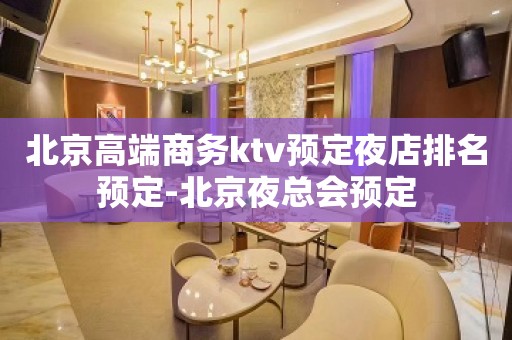 北京高端商务ktv预定夜店排名预定-北京夜总会预定