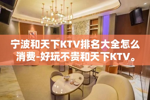 宁波和天下KTV排名大全怎么消费-好玩不贵和天下KTV。