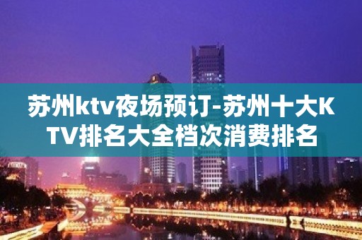 苏州ktv夜场预订-苏州十大KTV排名大全档次消费排名