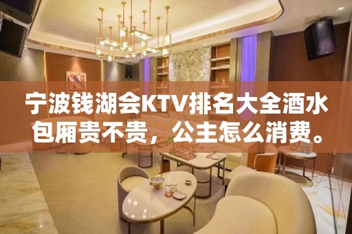 宁波钱湖会KTV排名大全酒水包厢贵不贵，公主怎么消费。