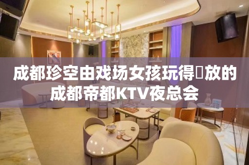 成都珍空由戏场女孩玩得開放的成都帝都KTV夜总会