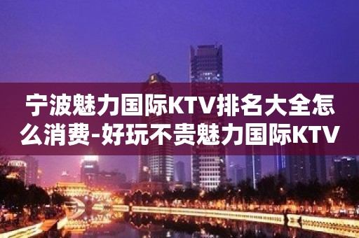 宁波魅力国际KTV排名大全怎么消费-好玩不贵魅力国际KTV。