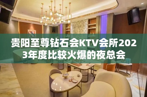 贵阳至尊钻石会KTV会所2023年度比较火爆的夜总会