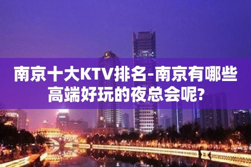 南京十大KTV排名-南京有哪些高端好玩的夜总会呢?