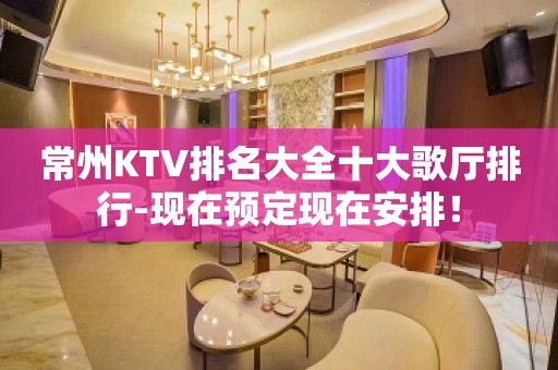 常州KTV排名大全十大歌厅排行-现在预定现在安排！