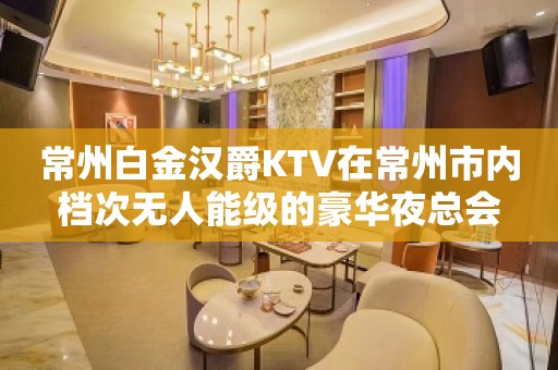 常州白金汉爵KTV在常州市内档次无人能级的豪华夜总会