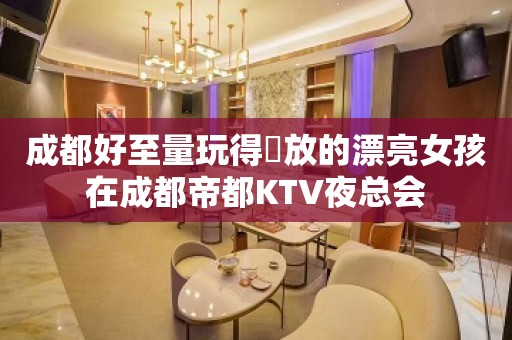 成都好至量玩得開放的漂亮女孩在成都帝都KTV夜总会