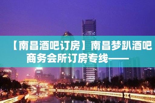 【南昌酒吧订房】南昌梦趴酒吧商务会所订房专线——