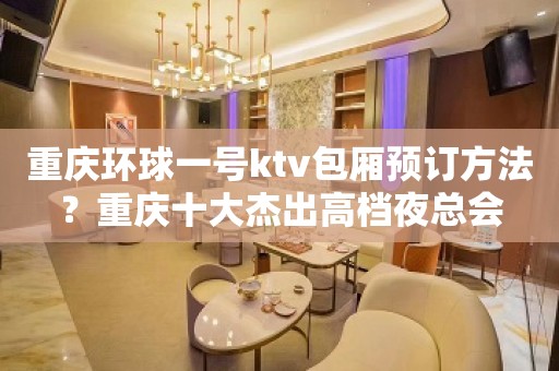 重庆环球一号ktv包厢预订方法？重庆十大杰出高档夜总会