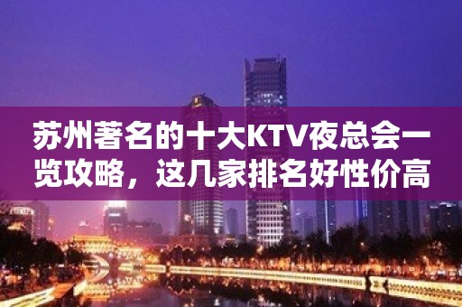 苏州著名的十大KTV夜总会一览攻略，这几家排名好性价高