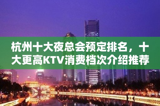 杭州十大夜总会预定排名，十大更高KTV消费档次介绍推荐！