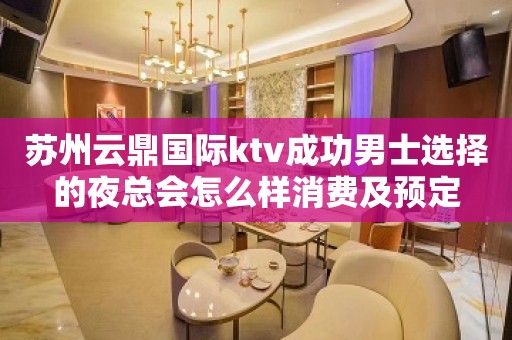 苏州云鼎国际ktv成功男士选择的夜总会怎么样消费及预定