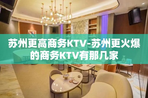 苏州更高商务KTV-苏州更火爆的商务KTV有那几家