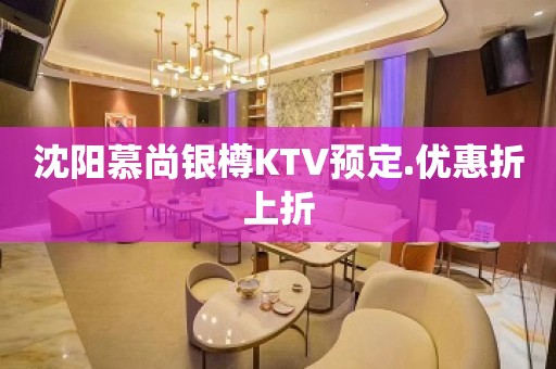 沈阳慕尚银樽KTV预定.优惠折上折