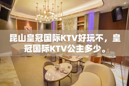 昆山皇冠国际KTV好玩不，皇冠国际KTV公主多少。