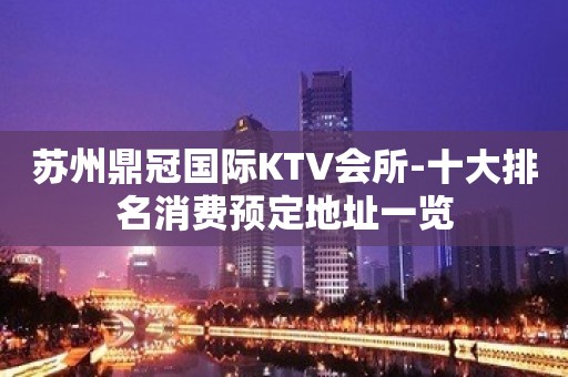 苏州鼎冠国际KTV会所-十大排名消费预定地址一览